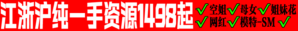 江浙沪纯一手资源1498起 空姐 母女 姐妹花 网红 模特-SM 与你号:zhunma QQ:272442765