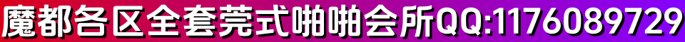 魔都各区全套莞式啪啪会所QQ:1176089729 微信:Q226234_